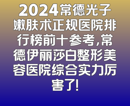 2024常德光子嫩肤术正规医院排行榜前十参考，常德伊丽莎白整形美容医院综合实力厉害了！