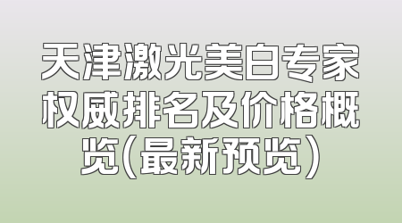 天津激光美白专家权威排名及价格概览（最新预览）
