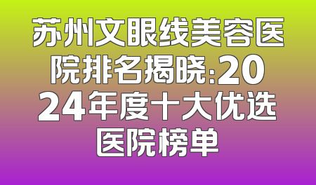 苏州文眼线美容医院排名揭晓：2024年度十大优选医院榜单