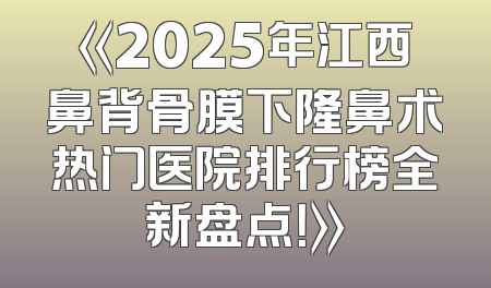 《2025年江西鼻背骨膜下隆鼻术热门医院排行榜全新盘点！》