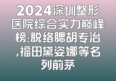 2024深圳整形医院综合实力巅峰榜：脱络腮胡专治，福田黛姿娜等名列前茅