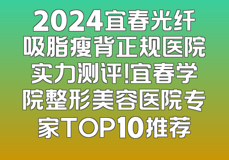2024宜春光纤吸脂瘦背正规医院实力测评！宜春学院整形美容医院专家TOP10推荐