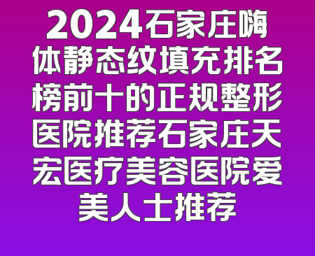 2024石家庄嗨体静态纹填充排名榜前十的正规整形医院推荐石家庄天宏医疗美容医院爱美人士推荐