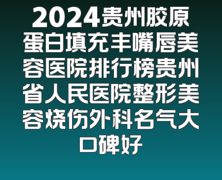 2024贵州胶原蛋白填充丰嘴唇美容医院排行榜贵州省人民医院整形美容烧伤外科名气大口碑好