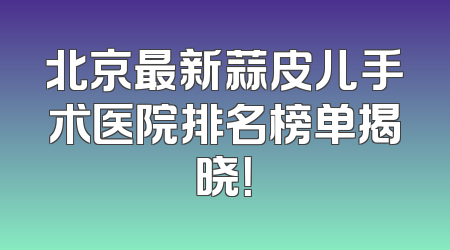 北京最新蒜皮儿手术医院排名榜单揭晓！