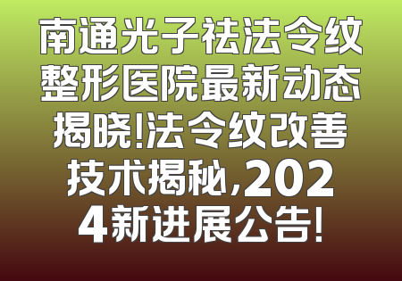 南通光子祛法令纹整形医院最新动态揭晓！法令纹改善技术揭秘，2024新进展公告！