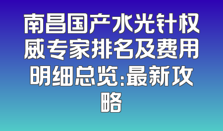 南昌国产水光针权威专家排名及费用明细总览：最新攻略