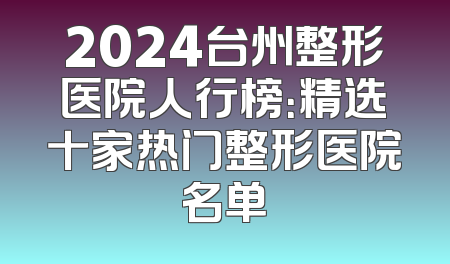 2024台州整形医院人行榜：精选十家热门整形医院名单