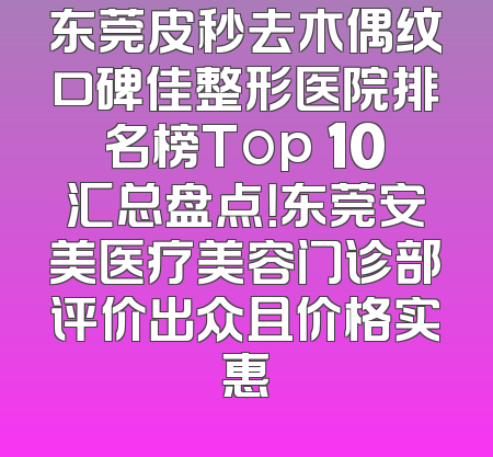 东莞皮秒去木偶纹口碑佳整形医院排名榜Top 10汇总盘点！东莞安美医疗美容门诊部评价出众且价格实惠
