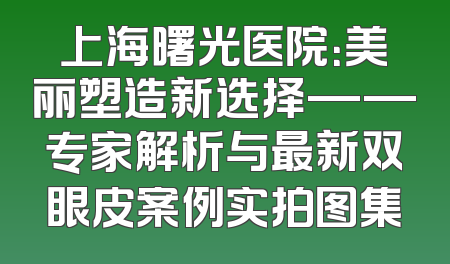 上海曙光医院：美丽塑造新选择——专家解析与最新双眼皮案例实拍图集