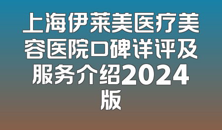 上海伊莱美医疗美容医院口碑详评及服务介绍2024版