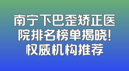 南宁下巴歪矫正医院排名榜单揭晓！权威机构推荐