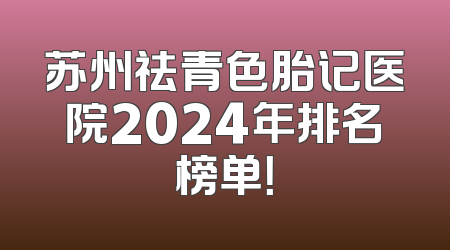 苏州祛青色胎记医院2024年排名榜单！