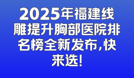 2025年福建线雕提升胸部医院排名榜全新发布，快来选！