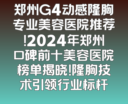 郑州G4动感隆胸专业美容医院推荐！2024年郑州口碑前十美容医院榜单揭晓！隆胸技术引领行业标杆