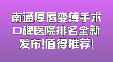 南通厚唇变薄手术口碑医院排名全新发布！值得推荐！