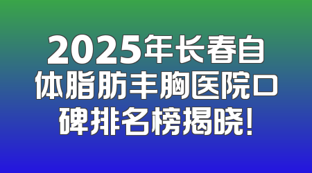 2025年长春自体脂肪丰胸医院口碑排名榜揭晓！