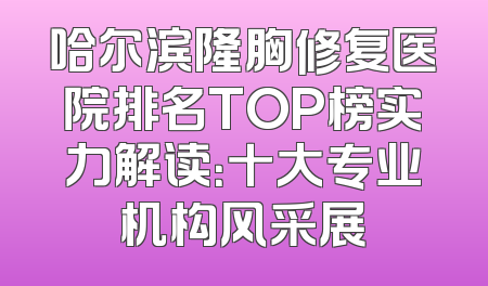 哈尔滨隆胸修复医院排名TOP榜实力解读：十大专业机构风采展