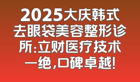 2025大庆韩式去眼袋美容整形诊所：立财医疗技术一绝，口碑卓越！