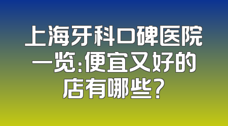 上海牙科口碑医院一览：便宜又好的店有哪些？