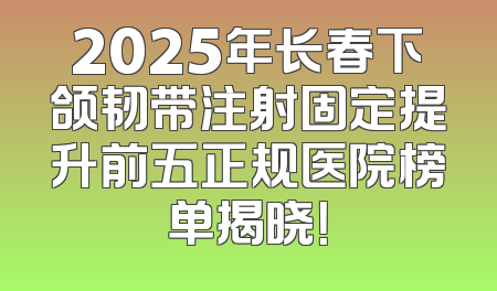 2025年长春下颌韧带注射固定提升前五正规医院榜单揭晓！