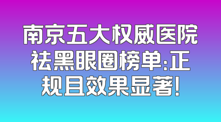 南京五大权威医院祛黑眼圈榜单：正规且效果显著！
