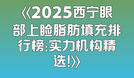 《2025西宁眼部上睑脂肪填充排行榜：实力机构精选！》