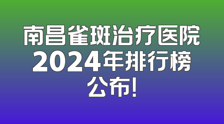 南昌雀斑治疗医院2024年排行榜公布！