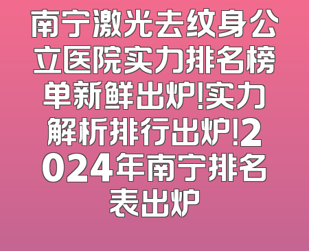 南宁激光去纹身公立医院实力排名榜单新鲜出炉！实力解析排行出炉！2024年南宁排名表出炉