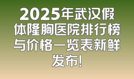 2025年武汉假体隆胸医院排行榜与价格一览表新鲜发布！
