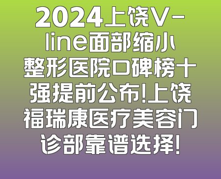 2024上饶V-line面部缩小整形医院口碑榜十强提前公布！上饶福瑞康医疗美容门诊部靠谱选择！