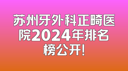 苏州牙外科正畸医院2024年排名榜公开！