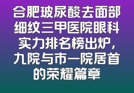 合肥玻尿酸去面部细纹三甲医院眼科实力排名榜出炉，九院与市一院居首的荣耀篇章