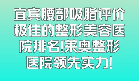 宜宾腰部吸脂评价极佳的整形美容医院排名！莱奥整形医院领先实力！