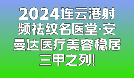 2024连云港射频祛纹名医堂·安曼达医疗美容稳居三甲之列！