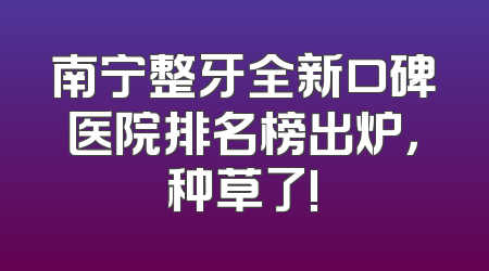 南宁整牙全新口碑医院排名榜出炉，种草了!