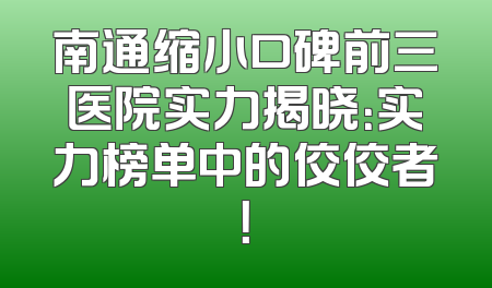 南通缩小口碑前三医院实力揭晓：实力榜单中的佼佼者！