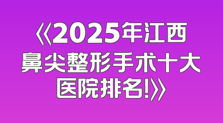 《2025年江西鼻尖整形手术十大医院排名！》