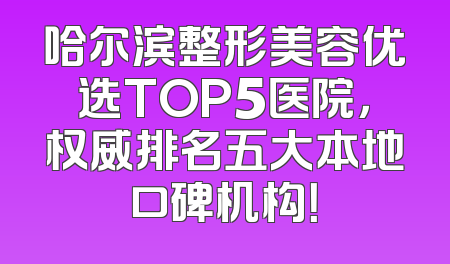 哈尔滨整形美容优选TOP5医院，权威排名五大本地口碑机构！