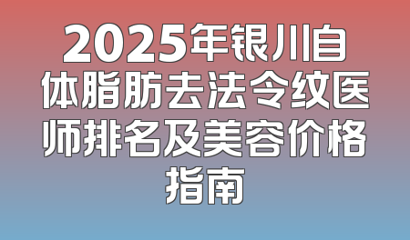 2025年银川自体脂肪去法令纹医师排名及美容价格指南