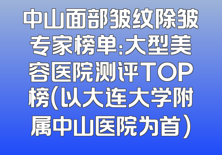 中山面部皱纹除皱专家榜单：大型美容医院测评TOP榜（以大连大学附属中山医院为首）