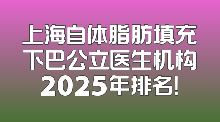 上海自体脂肪填充下巴公立医生机构2025年排名！