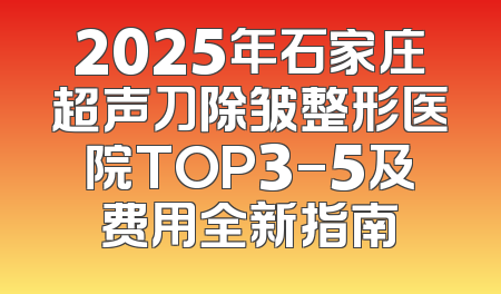 2025年石家庄超声刀除皱整形医院TOP3-5及费用全新指南