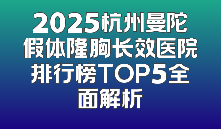2025杭州曼陀假体隆胸长效医院排行榜TOP5全面解析