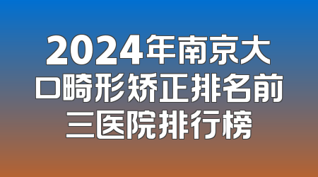2024年南京大口畸形矫正排名前三医院排行榜