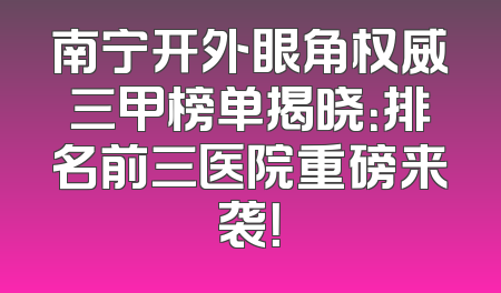 南宁开外眼角权威三甲榜单揭晓：排名前三医院重磅来袭！