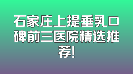 石家庄上提垂乳口碑前三医院精选推荐！