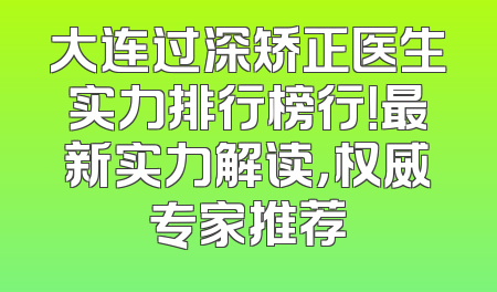 大连过深矫正医生实力排行榜行！最新实力解读，权威专家推荐