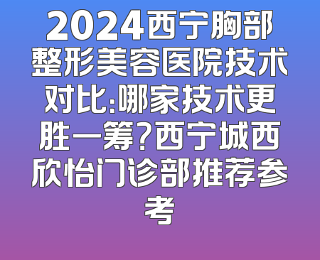 2024西宁胸部整形美容医院技术对比：哪家技术更胜一筹？西宁城西欣怡门诊部推荐参考