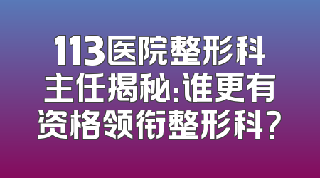 113医院整形科主任揭秘：谁更有资格领衔整形科？